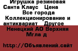 Игрушка резиновая Санта Клаус › Цена ­ 500 - Все города Коллекционирование и антиквариат » Другое   . Ненецкий АО,Верхняя Мгла д.